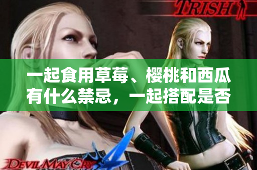 一起食用草莓、櫻桃和西瓜有什么禁忌，一起搭配是否更加美味？