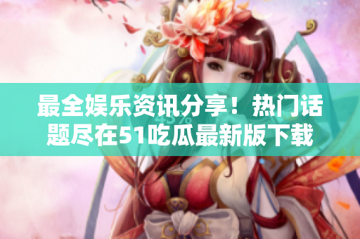 最全娛樂資訊分享！熱門話題盡在51吃瓜最新版下載