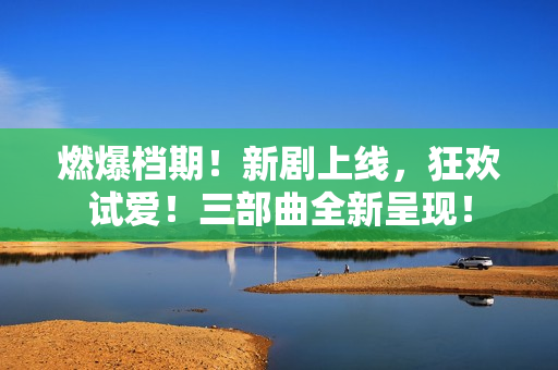 燃爆檔期！新劇上線，狂歡試愛！三部曲全新呈現(xiàn)！