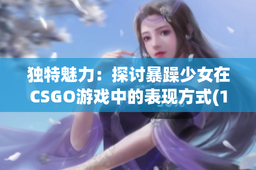 獨特魅力：探討暴躁少女在CSGO游戲中的表現(xiàn)方式(1)