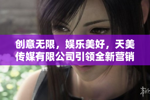 創(chuàng)意無限，娛樂美好，天美傳媒有限公司引領(lǐng)全新營銷風(fēng)潮