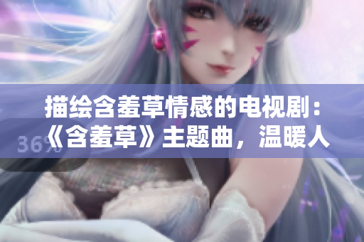 描繪含羞草情感的電視?。骸逗卟荨分黝}曲，溫暖人心的旋律