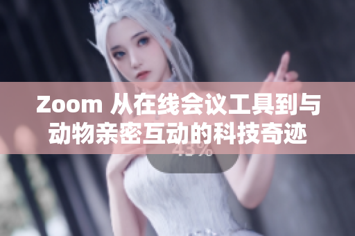 Zoom 從在線會議工具到與動物親密互動的科技奇跡