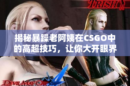 揭秘暴躁老阿姨在CSGO中的高超技巧，讓你大開眼界！
