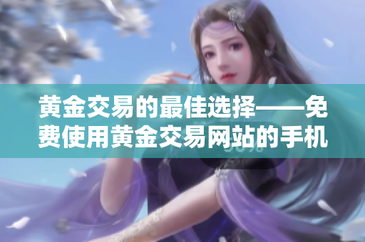 黃金交易的最佳選擇——免費(fèi)使用黃金交易網(wǎng)站的手機(jī)應(yīng)用