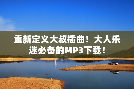 重新定義大叔插曲！大人樂迷必備的MP3下載！