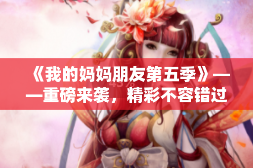 《我的媽媽朋友第五季》——重磅來(lái)襲，精彩不容錯(cuò)過(guò)！