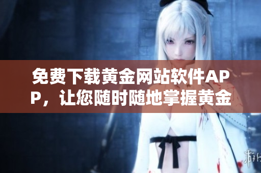 免費(fèi)下載黃金網(wǎng)站軟件APP，讓您隨時隨地掌握黃金市場動態(tài)