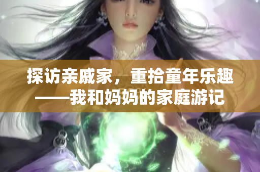 探訪親戚家，重拾童年樂趣——我和媽媽的家庭游記