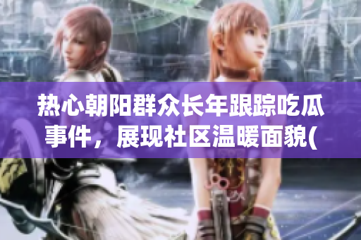 熱心朝陽群眾長年跟蹤吃瓜事件，展現(xiàn)社區(qū)溫暖面貌(1)