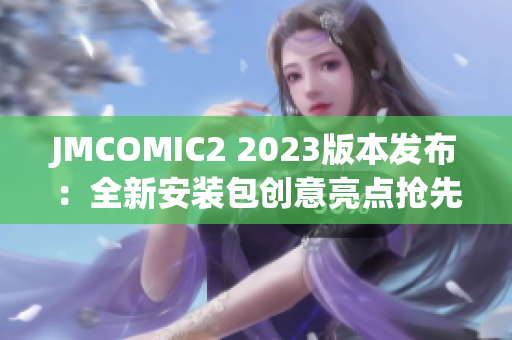 JMCOMIC2 2023版本發(fā)布：全新安裝包創(chuàng)意亮點(diǎn)搶先看
