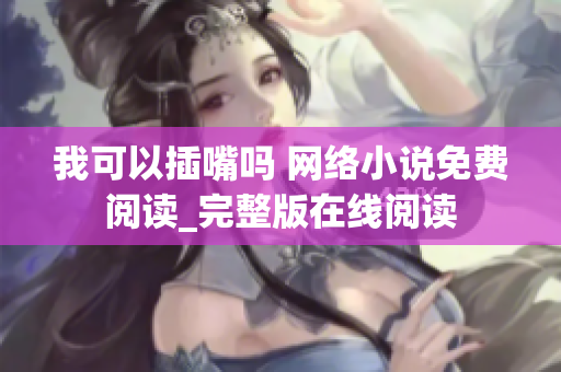 我可以插嘴嗎 網(wǎng)絡(luò)小說免費閱讀_完整版在線閱讀