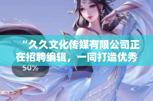 “久久文化傳媒有限公司正在招聘編輯，一同打造優(yōu)秀文化IP ”