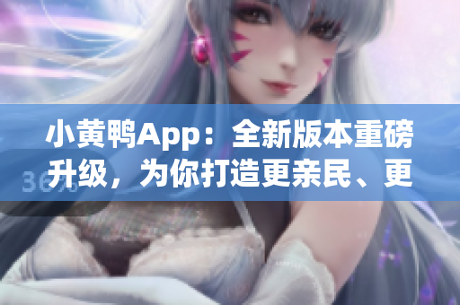 小黃鴨App：全新版本重磅升級(jí)，為你打造更親民、更智能的社交體驗(yàn)