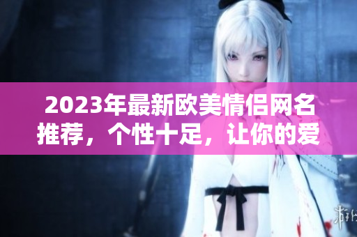 2023年最新歐美情侶網(wǎng)名推薦，個性十足，讓你的愛情更具特色！