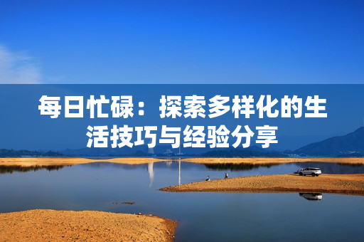 每日忙碌：探索多樣化的生活技巧與經(jīng)驗(yàn)分享