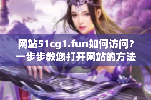 網(wǎng)站51cg1.fun如何訪問？一步步教您打開網(wǎng)站的方法！