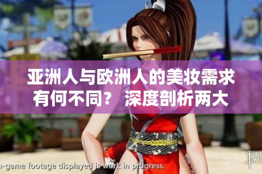 亞洲人與歐洲人的美妝需求有何不同？ 深度剖析兩大區(qū)別