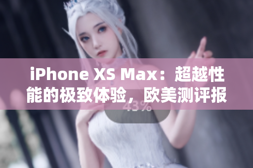 iPhone XS Max：超越性能的極致體驗(yàn)，歐美測評報(bào)道！