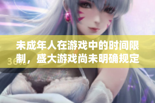 未成年人在游戲中的時間限制，盛大游戲尚未明確規(guī)定。(1)