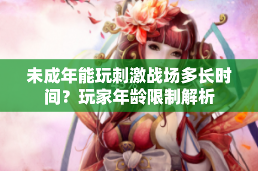 未成年能玩刺激戰(zhàn)場多長時(shí)間？玩家年齡限制解析