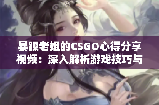 暴躁老姐的CSGO心得分享視頻：深入解析游戲技巧與策略