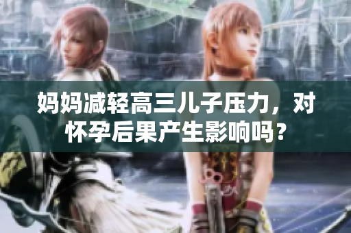 媽媽減輕高三兒子壓力，對懷孕后果產(chǎn)生影響嗎？