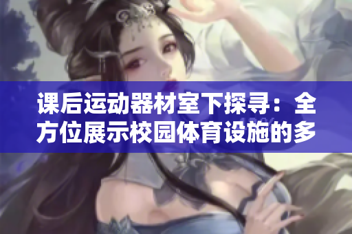課后運動器材室下探尋：全方位展示校園體育設(shè)施的多樣化運動設(shè)備