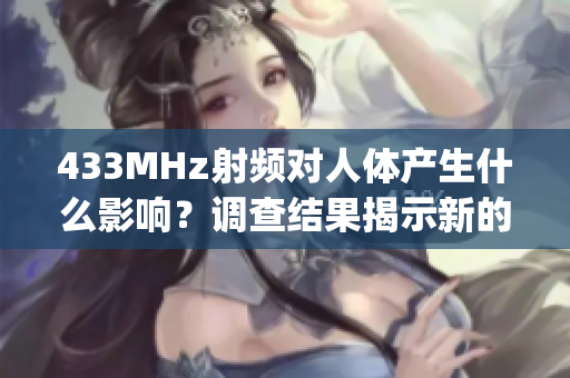 433MHz射頻對人體產(chǎn)生什么影響？調(diào)查結(jié)果揭示新的發(fā)現(xiàn)(1)