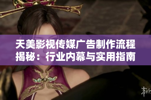 天美影視傳媒廣告制作流程揭秘：行業(yè)內(nèi)幕與實用指南完全解析！