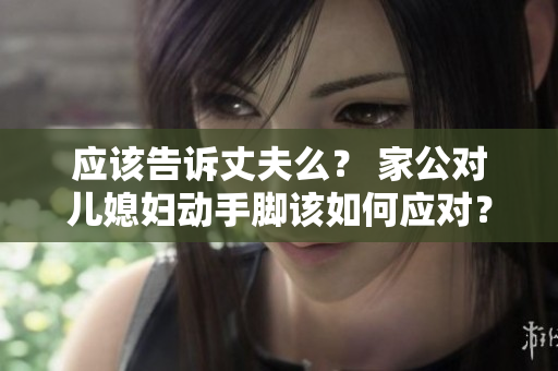應(yīng)該告訴丈夫么？ 家公對兒媳婦動手腳該如何應(yīng)對？