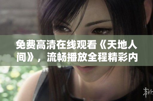 免費高清在線觀看《天地人間》，流暢播放全程精彩內(nèi)容