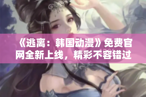 《逃離：韓國(guó)動(dòng)漫》免費(fèi)官網(wǎng)全新上線，精彩不容錯(cuò)過(guò)！
