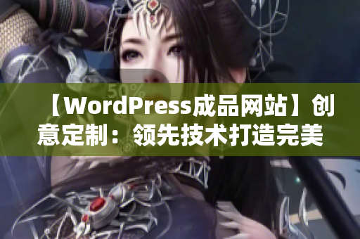 【W(wǎng)ordPress成品網(wǎng)站】創(chuàng)意定制：領(lǐng)先技術(shù)打造完美網(wǎng)站