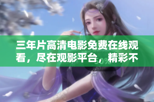 三年片高清電影免費在線觀看，盡在觀影平臺，精彩不容錯過