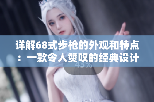 詳解68式步槍的外觀和特點：一款令人贊嘆的經(jīng)典設(shè)計