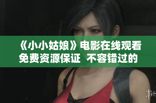 《小小姑娘》電影在線觀看免費資源保證  不容錯過的感人故事
