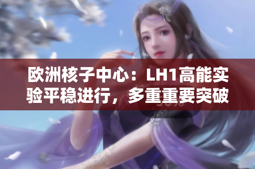歐洲核子中心：LH1高能實驗平穩(wěn)進行，多重重要突破有望！