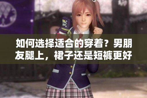 如何選擇適合的穿著？男朋友腿上，裙子還是短褲更好？