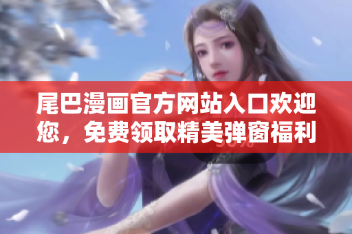 尾巴漫畫官方網站入口歡迎您，免費領取精美彈窗福利!