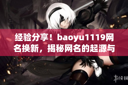 經(jīng)驗分享！baoyu1119網(wǎng)名換新，揭秘網(wǎng)名的起源與流行趨勢