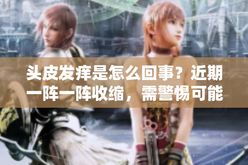 頭皮發(fā)癢是怎么回事？近期一陣一陣收縮，需警惕可能的原因