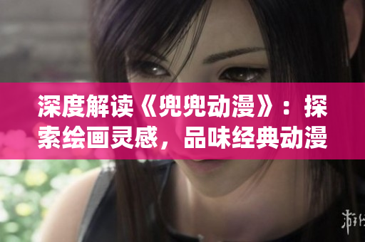 深度解讀《兜兜動漫》：探索繪畫靈感，品味經(jīng)典動漫風(fēng)采(1)