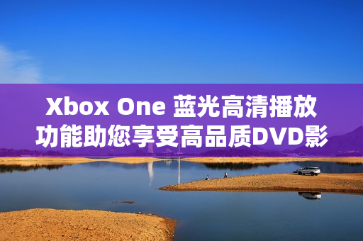 Xbox One 藍光高清播放功能助您享受高品質(zhì)DVD影片