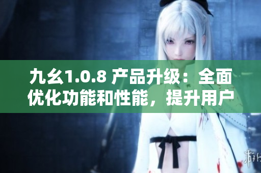 九幺1.0.8 產(chǎn)品升級：全面優(yōu)化功能和性能，提升用戶體驗(yàn)