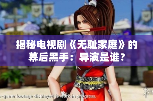揭秘電視劇《無恥家庭》的幕后黑手：導(dǎo)演是誰？