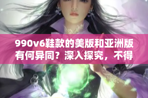 990v6鞋款的美版和亞洲版有何異同？深入探究，不得不看！