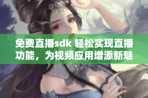 免費(fèi)直播sdk 輕松實(shí)現(xiàn)直播功能，為視頻應(yīng)用增添新魅力