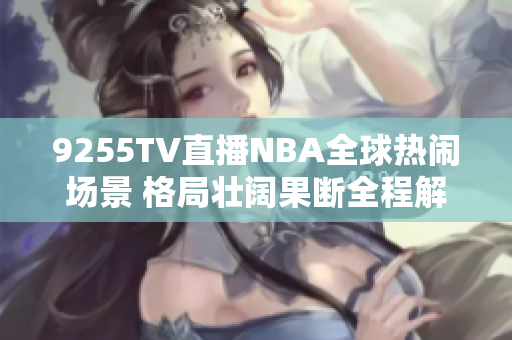 9255TV直播NBA全球熱鬧場景 格局壯闊果斷全程解說