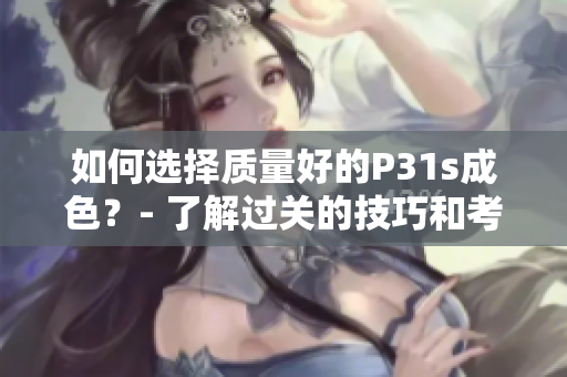 如何選擇質(zhì)量好的P31s成色？- 了解過(guò)關(guān)的技巧和考慮點(diǎn)